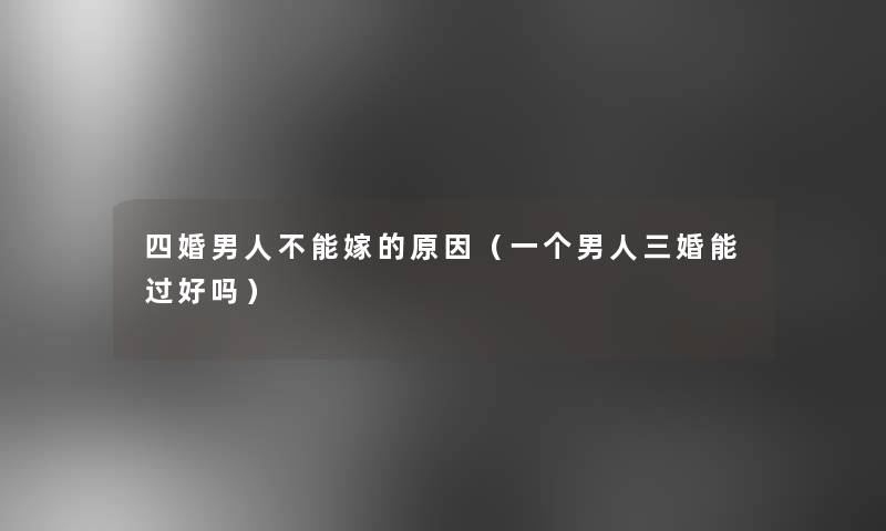 四婚男人不能嫁的原因(一个男人三婚能过好吗) 四婚男人不能嫁的原因(一个男人三婚能过好吗)