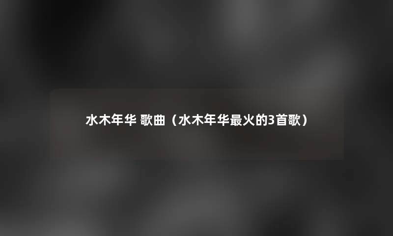 水木年华 歌曲(水木年华火的3首歌) 水木年华 歌曲(水木年华火的3首歌)