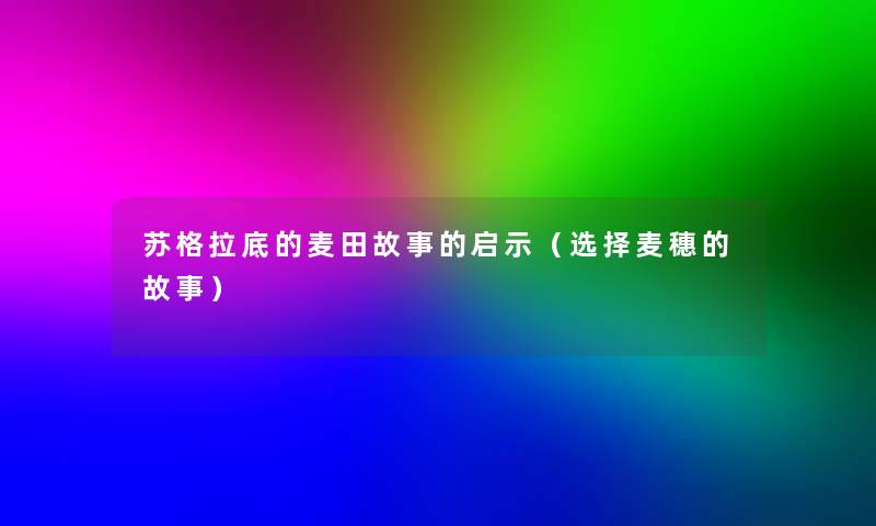 苏格拉底的麦田故事的启示(选择麦穗的故事) 苏格拉底的麦田故事的启示(选择麦穗的故事)