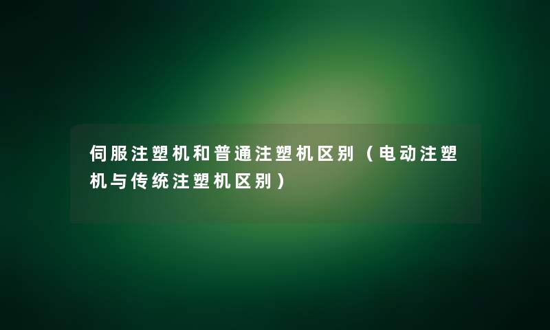 伺服注塑机和普通注塑机区别(电动注塑机与传统注塑机区别) 伺服注塑机和普通注塑机区别(电动注塑机与传统注塑机区别)
