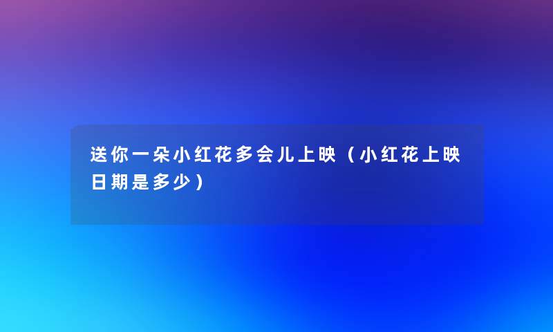 送你一朵小红花多会儿上映(小红花上映日期是多少) 送你一朵小红花多会儿上映(小红花上映日期是多少)