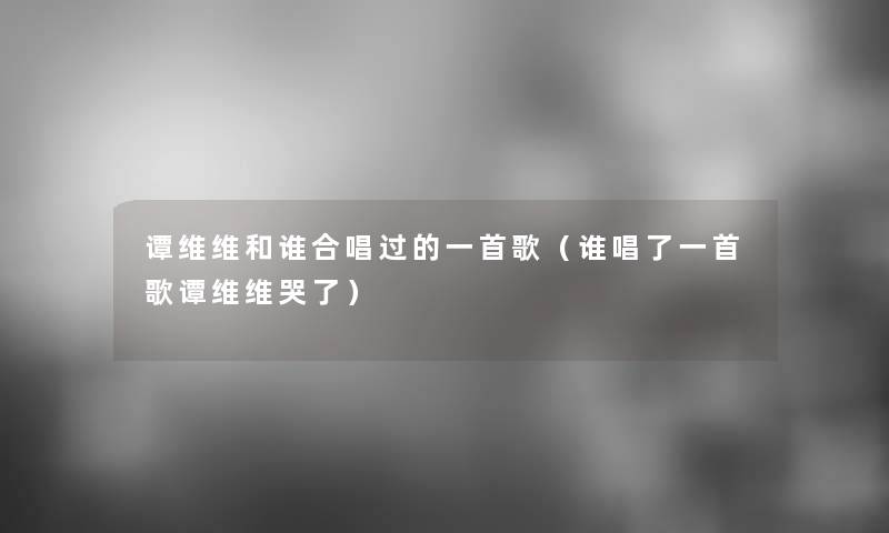 谭维维和谁合唱过的一首歌(谁唱了一首歌谭维维哭了) 谭维维和谁合唱过的一首歌(谁唱了一首歌谭维维哭了)
