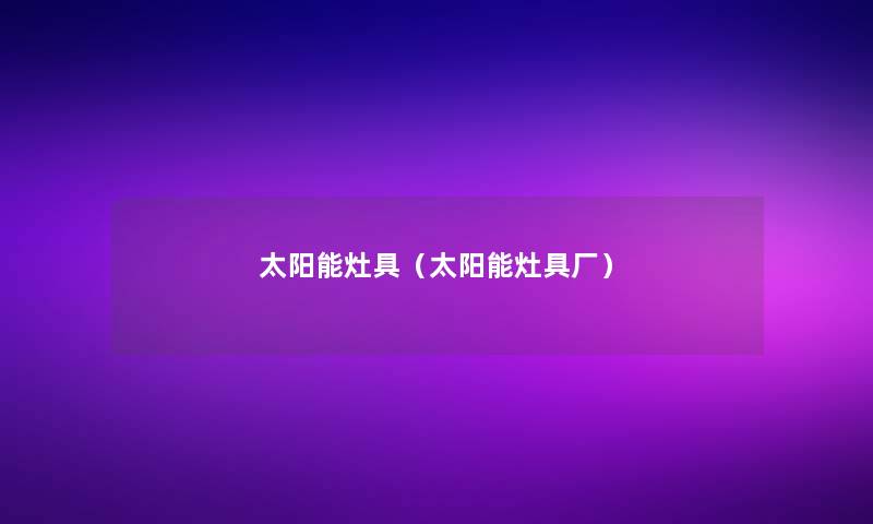 太阳能灶具（太阳能灶具厂）