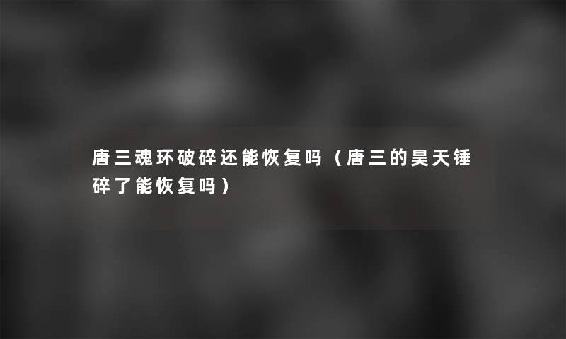 唐三魂环破碎还能恢复吗(唐三的昊天锤碎了能恢复吗) 唐三魂环破碎还能恢复吗(唐三的昊天锤碎了能恢复吗)