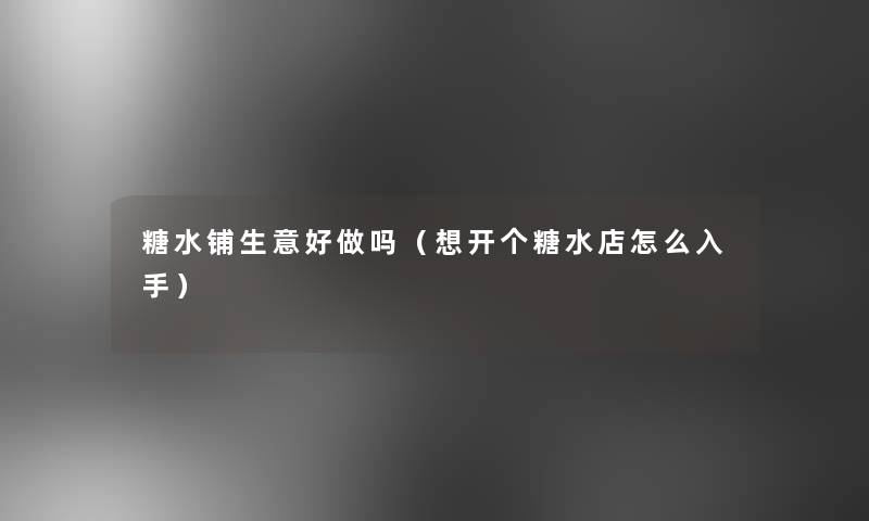 糖水铺生意好做吗(想开个糖水店怎么入手) 糖水铺生意好做吗(想开个糖水店怎么入手)