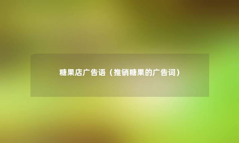 糖果店广告语(推销糖果的广告词) 糖果店广告语(推销糖果的广告词)