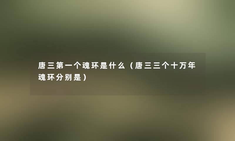 唐三第一个魂环是什么（唐三三个十万年魂环分别是）
