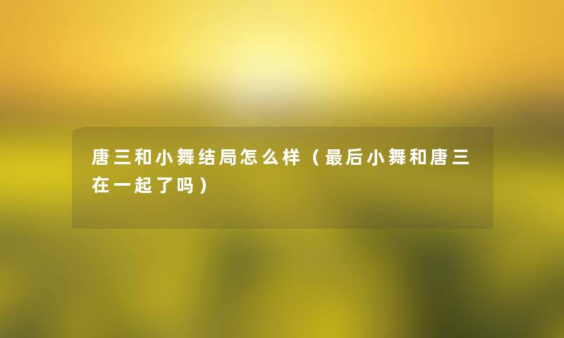 唐三和小舞结局怎么样（这里要说小舞和唐三在一起了吗）