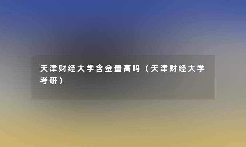 天津财经大学含金量高吗(天津财经大学考研) 天津财经大学含金量高吗(天津财经大学考研)
