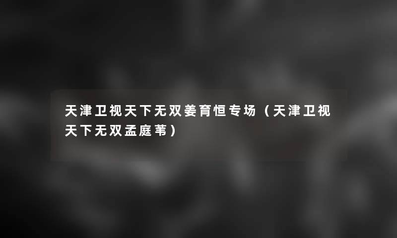 天津卫视天下无双姜育恒专场(天津卫视天下无双孟庭苇) 天津卫视天下无双姜育恒专场(天津卫视天下无双孟庭苇)