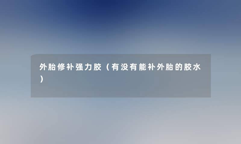 外胎修补强力胶(有没有能补外胎的胶水) 外胎修补强力胶(有没有能补外胎的胶水)