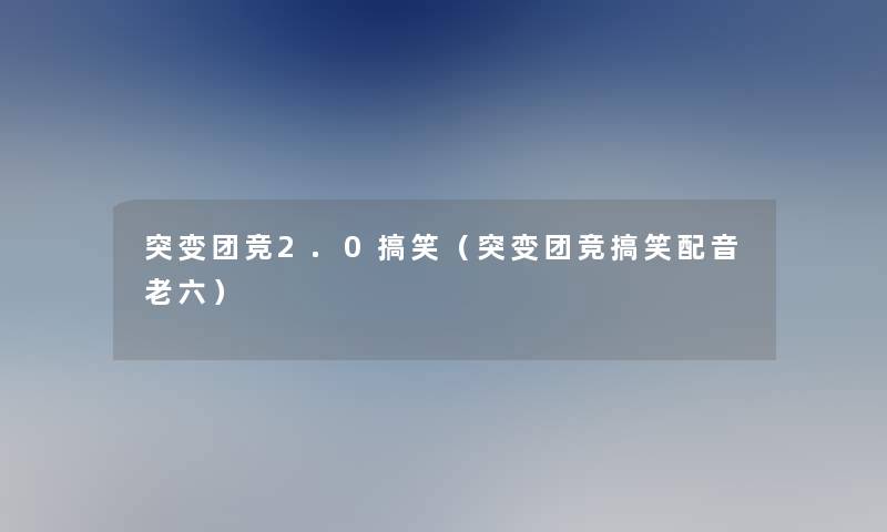 突变团竞2.0搞笑（突变团竞搞笑配音老六）
