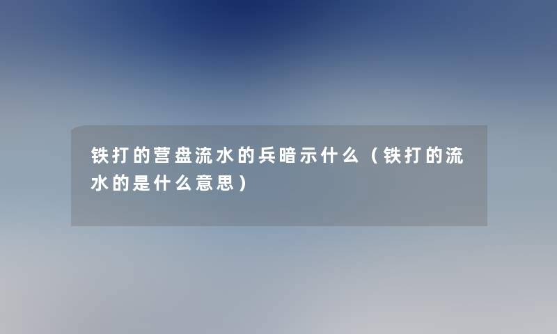 铁打的营盘流水的兵暗示什么(铁打的流水的是什么意思) 铁打的营盘流水的兵暗示什么(铁打的流水的是什么意思)