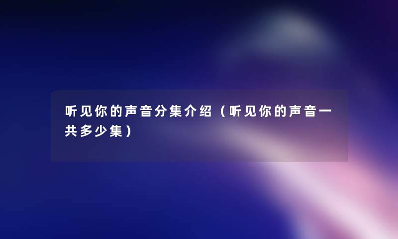 听见你的声音分集介绍(听见你的声音一共多少集) 听见你的声音分集介绍(听见你的声音一共多少集)