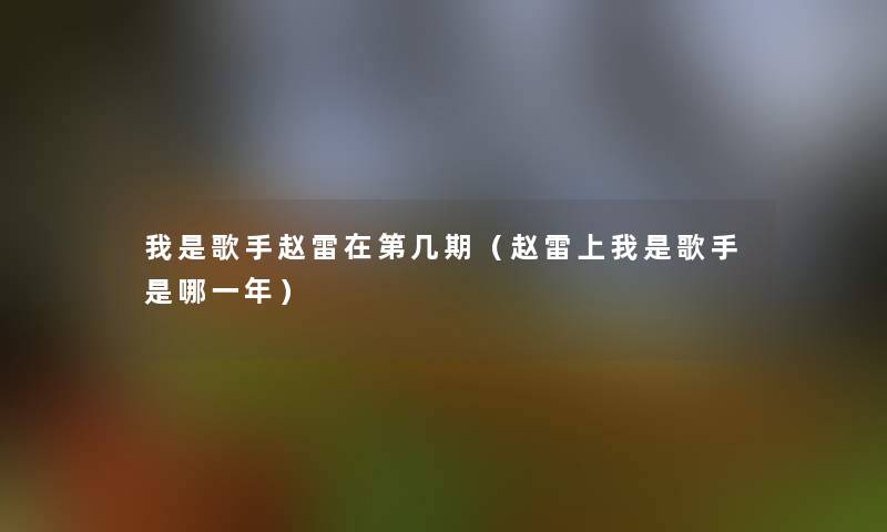 我是歌手赵雷在第几期(赵雷上我是歌手是哪一年) 我是歌手赵雷在第几期(赵雷上我是歌手是哪一年)
