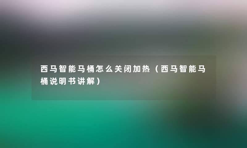 西马智能马桶怎么关闭加热（西马智能马桶说明书讲解）