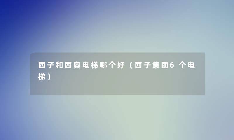 西子和西奥电梯哪个好(西子集团6个电梯) 西子和西奥电梯哪个好(西子集团6个电梯)