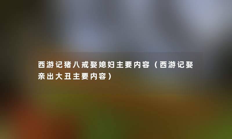 西游记猪八戒娶媳妇主要内容（西游记娶亲出大丑主要内容）