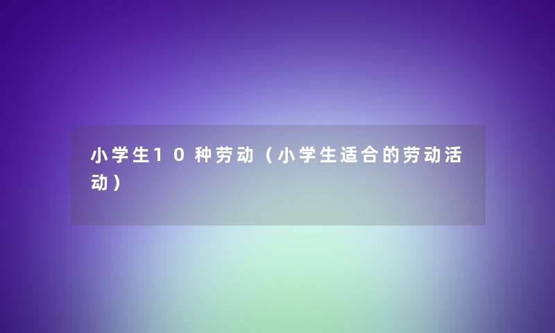 小学生10种劳动(小学生适合的劳动活动) 小学生10种劳动(小学生适合的劳动活动)