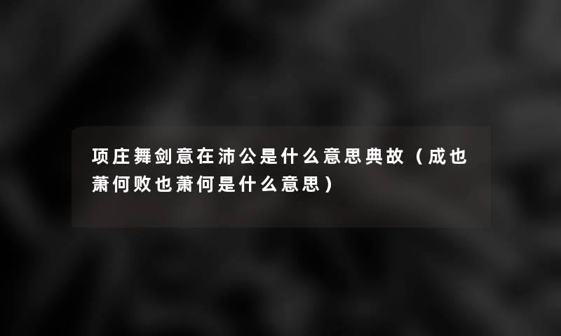 项庄舞剑意在沛公是什么意思典故(成也萧何败也萧何是什么意思) 项庄舞剑意在沛公是什么意思典故(成也萧何败也萧何是什么意思)