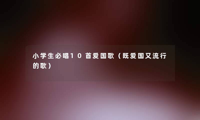 小学生必唱10首爱国歌（既爱国又流行的歌）
