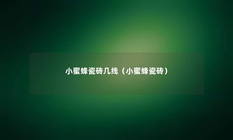 小蜜蜂瓷砖几线（小蜜蜂瓷砖）