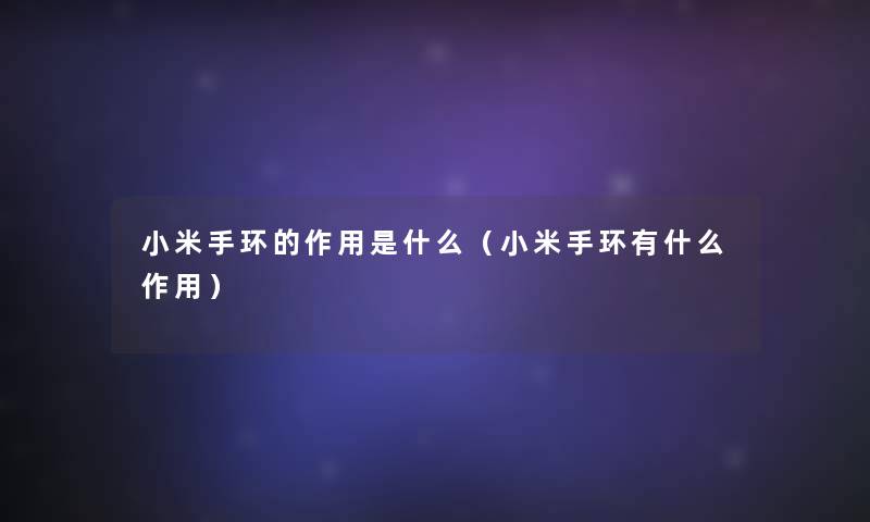 小米手环的作用是什么(小米手环有什么作用) 小米手环的作用是什么(小米手环有什么作用)