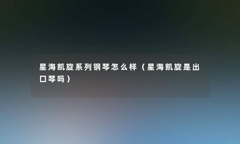 星海凯旋系列钢琴怎么样(星海凯旋是出口琴吗) 星海凯旋系列钢琴怎么样(星海凯旋是出口琴吗)