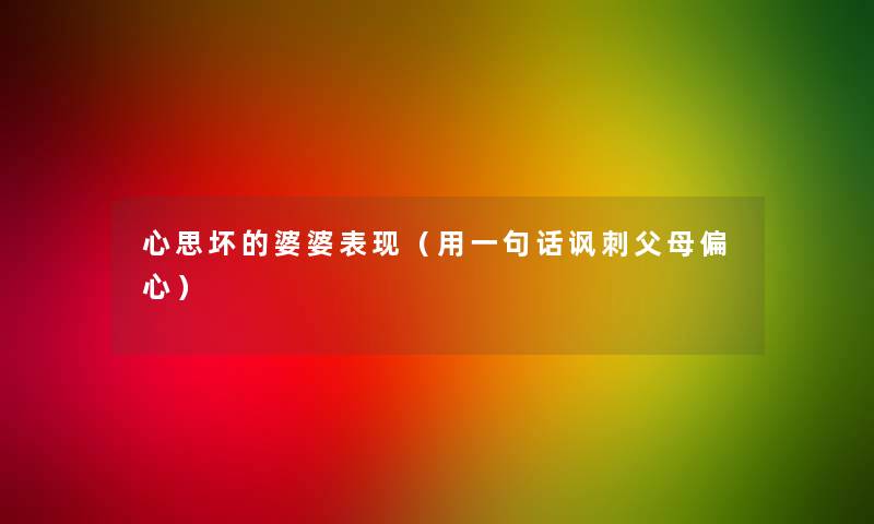 心思坏的婆婆表现（用一句话讽刺父母偏心）