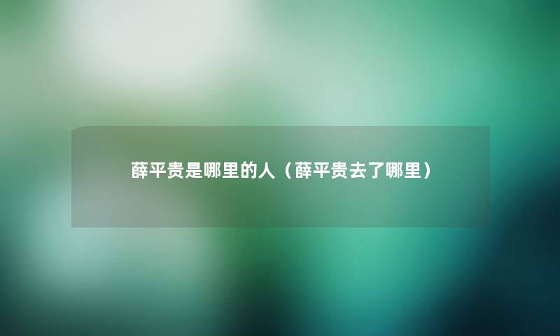 薛平贵是哪里的人(薛平贵去了哪里) 薛平贵是哪里的人(薛平贵去了哪里)