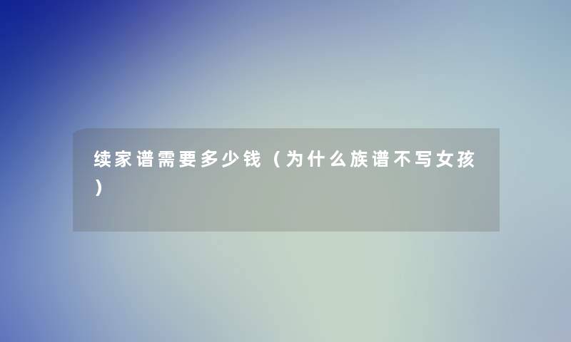 续家谱需要多少钱（为什么族谱不写女孩）