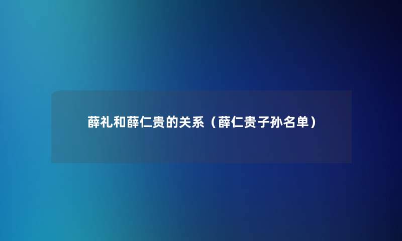 薛礼和薛仁贵的关系(薛仁贵子孙名单) 薛礼和薛仁贵的关系(薛仁贵子孙名单)
