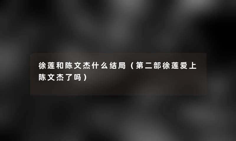 徐莲和陈文杰什么结局(第二部徐莲爱上陈文杰了吗) 徐莲和陈文杰什么结局(第二部徐莲爱上陈文杰了吗)