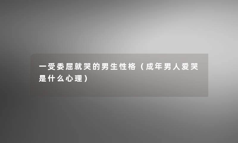 一受委屈就哭的男生性格(成年男人爱哭是什么心理) 一受委屈就哭的男生性格(成年男人爱哭是什么心理)