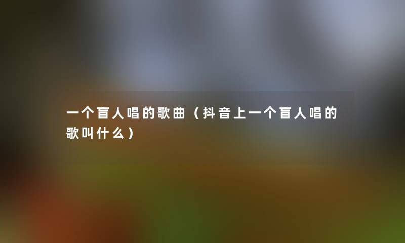 一个盲人唱的歌曲(抖音上一个盲人唱的歌叫什么) 一个盲人唱的歌曲(抖音上一个盲人唱的歌叫什么)