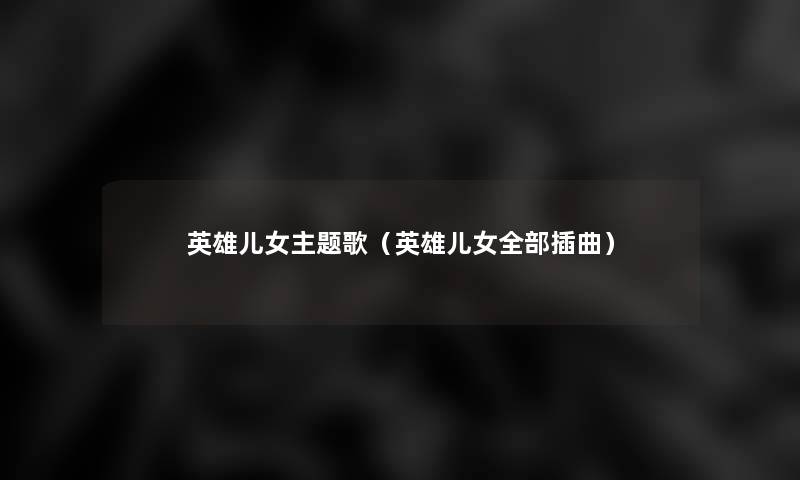 英雄儿女主题歌(英雄儿女整理的插曲) 英雄儿女主题歌(英雄儿女整理的插曲)