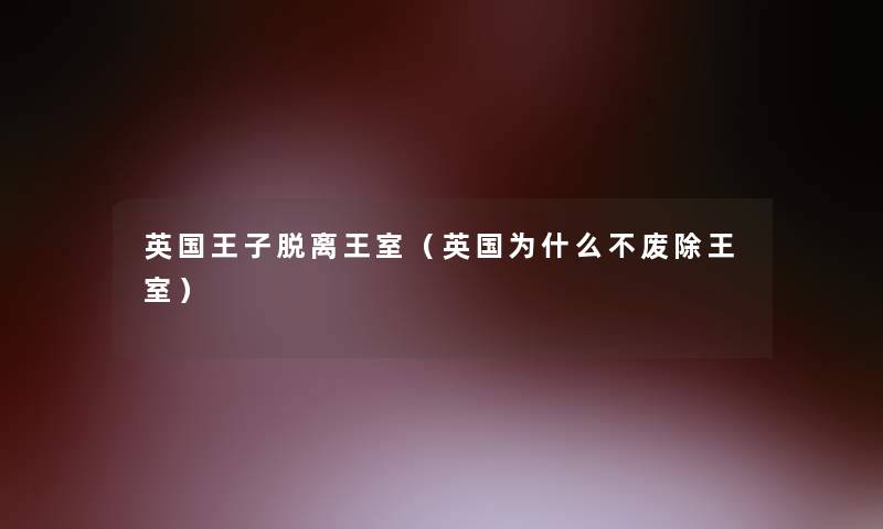 英国王子脱离王室(英国为什么不废除王室) 英国王子脱离王室(英国为什么不废除王室)
