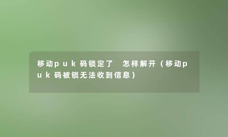 移动puk码锁定了 怎样解开(移动puk码被锁无法收到信息) 移动puk码锁定了 怎样解开(移动puk码被锁无法收到信息)