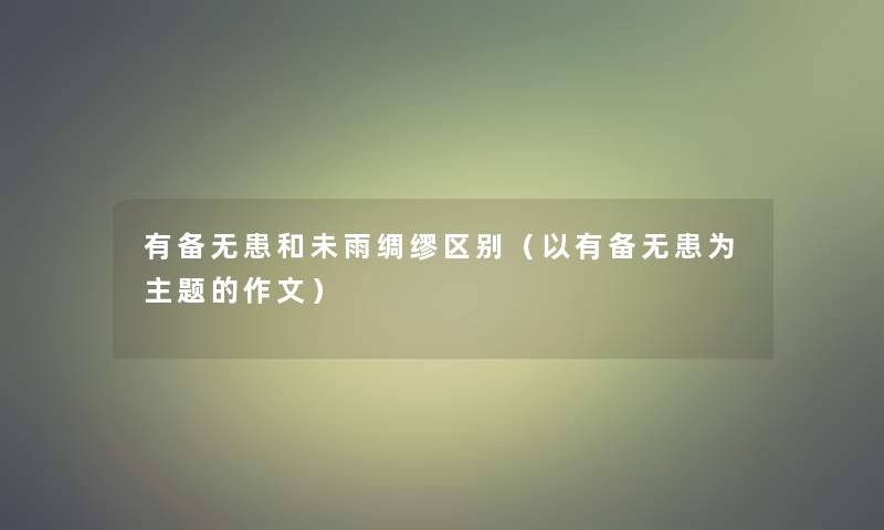 有备无患和未雨绸缪区别(以有备无患为主题的作文) 有备无患和未雨绸缪区别(以有备无患为主题的作文)