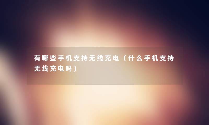 有哪些手机支持无线充电（什么手机支持无线充电吗）