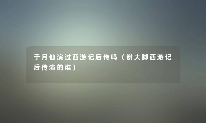 于月仙演过西游记后传吗（谢大脚西游记后传演的谁）
