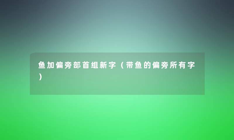 鱼加偏旁部首组新字(带鱼的偏旁所有字) 鱼加偏旁部首组新字(带鱼的偏旁所有字)