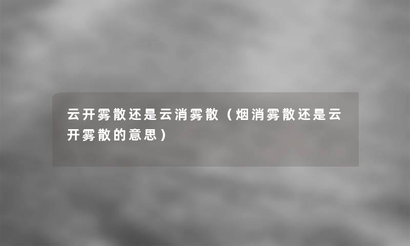 云开雾散还是云消雾散（烟消雾散还是云开雾散的意思）