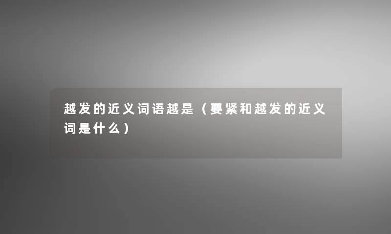 越发的近义词语越是(要紧和越发的近义词是什么) 越发的近义词语越是(要紧和越发的近义词是什么)
