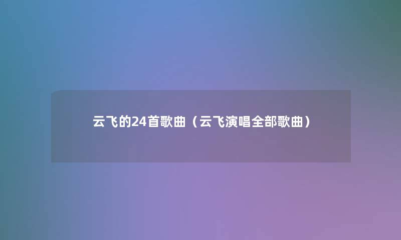 云飞的24首歌曲(云飞演唱整理的歌曲) 云飞的24首歌曲(云飞演唱整理的歌曲)