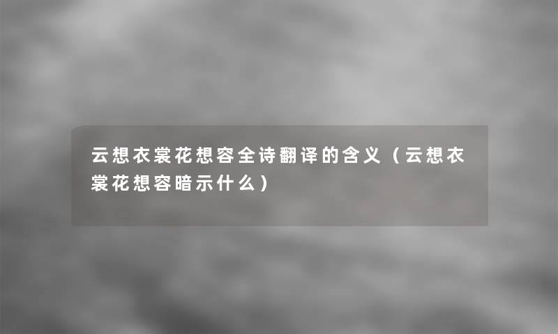 云想衣裳花想容全诗翻译的含义(云想衣裳花想容暗示什么) 云想衣裳花想容全诗翻译的含义(云想衣裳花想容暗示什么)