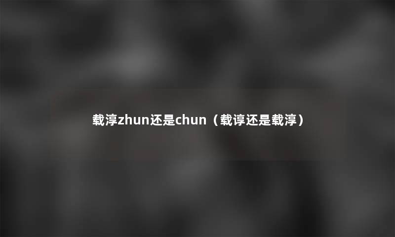载淳zhun还是chun(载谆还是载淳) 载淳zhun还是chun(载谆还是载淳)