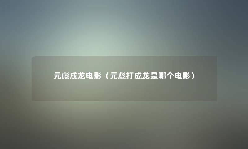 元彪成龙电影(元彪打成龙是哪个电影) 元彪成龙电影(元彪打成龙是哪个电影)