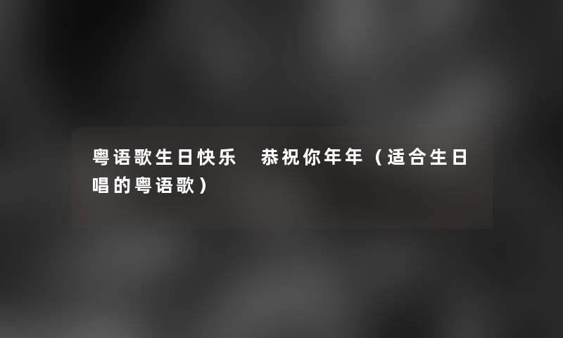 粤语歌生日快乐 恭祝你年年（适合生日唱的粤语歌）