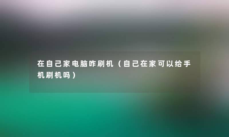 在自己家电脑咋刷机(自己在家可以给手机刷机吗) 在自己家电脑咋刷机(自己在家可以给手机刷机吗)